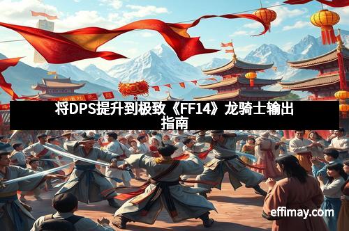 将DPS提升到极致《FF14》龙骑士输出指南